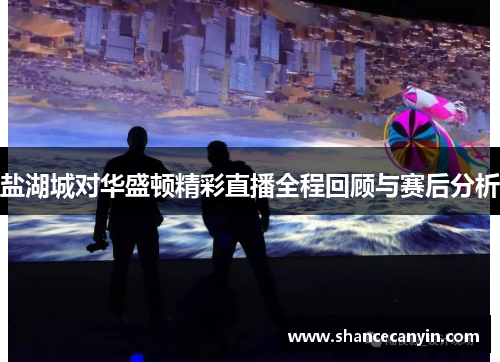 盐湖城对华盛顿精彩直播全程回顾与赛后分析