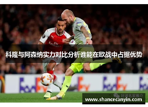 科隆与阿森纳实力对比分析谁能在欧战中占据优势